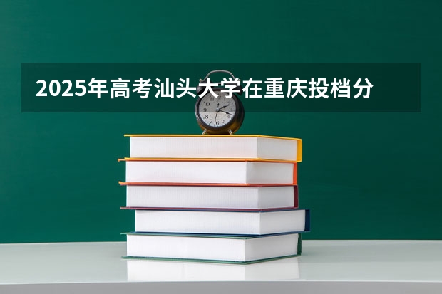 2025年高考汕头大学在重庆投档分数线总汇（2026参考）