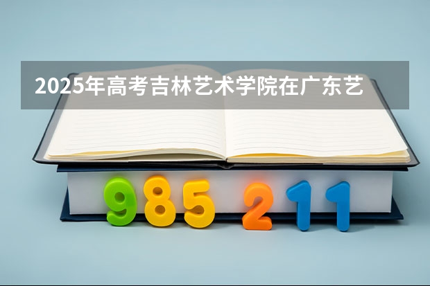 2025年高考吉林艺术学院在广东艺术类投档分数线总汇（2026参考）