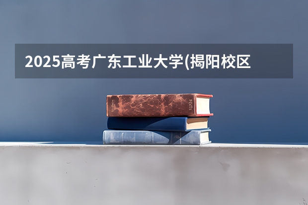 2025高考广东工业大学(揭阳校区)在广东招生计划（2026参考）