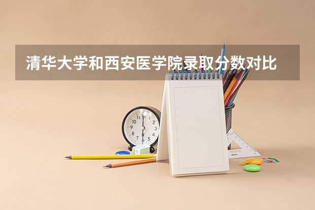 清华大学和西安医学院录取分数对比