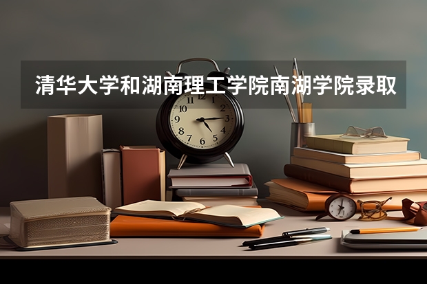 清华大学和湖南理工学院南湖学院录取分数对比
