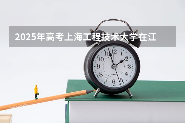 2025年高考上海工程技术大学在江苏投档分数线总汇（2026参考）