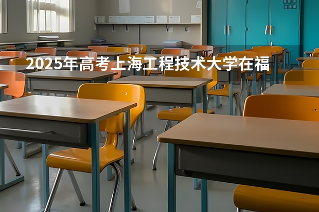 2025年高考上海工程技术大学在福建投档分数线总汇（2026参考）