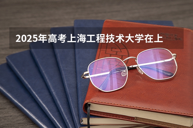 2025年高考上海工程技术大学在上海投档分数线总汇（2026参考）