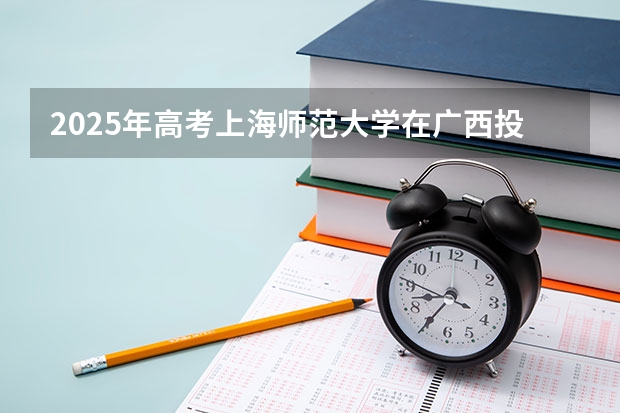 2025年高考上海师范大学在广西投档分数线总汇（2026参考）