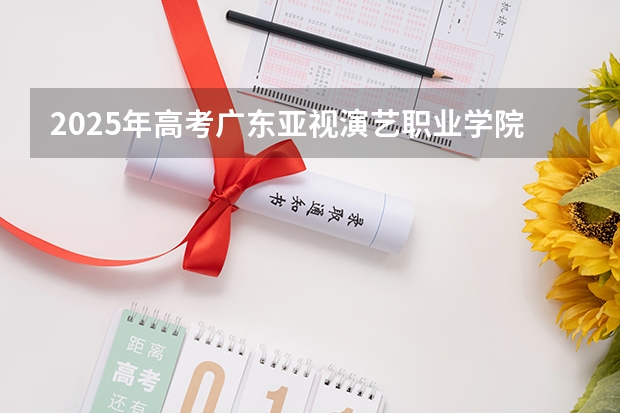 2025年高考广东亚视演艺职业学院在海南艺术类投档分数线总汇（2026参考）