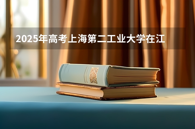 2025年高考上海第二工业大学在江苏投档分数线总汇（2026参考）