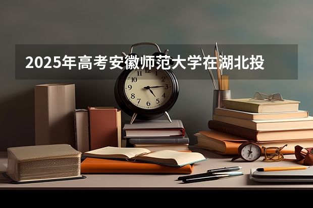 2025年高考安徽师范大学在湖北投档分数线总汇（2026参考）