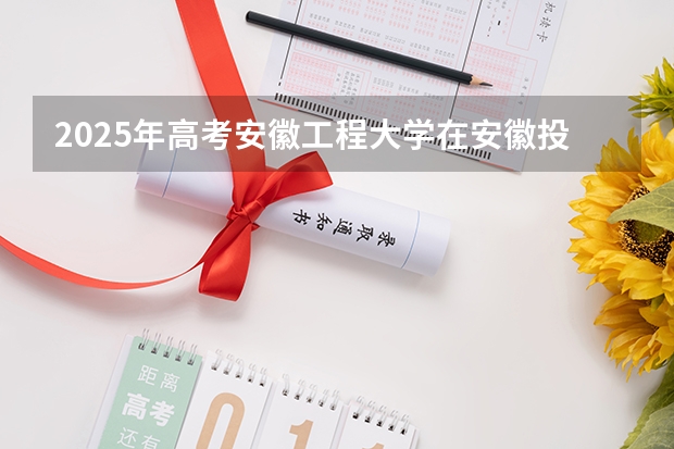 2025年高考安徽工程大学在安徽投档分数线总汇（2026参考）