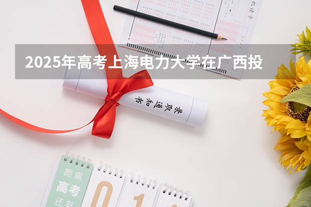 2025年高考上海电力大学在广西投档分数线总汇（2026参考）
