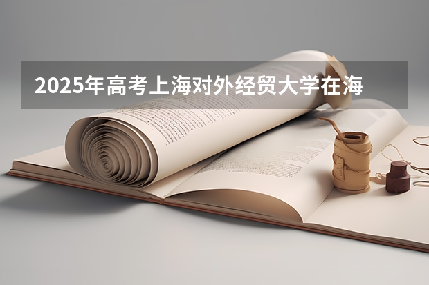 2025年高考上海对外经贸大学在海南投档分数线总汇（2026参考）