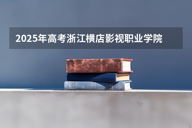 2025年高考浙江横店影视职业学院在浙江艺术类投档分数线总汇（2026参考）