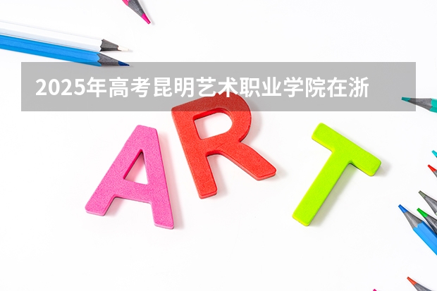 2025年高考昆明艺术职业学院在浙江艺术类投档分数线总汇（2026参考）