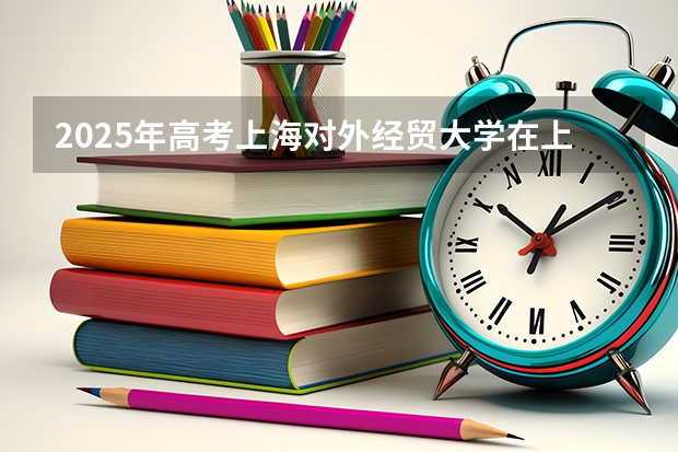 2025年高考上海对外经贸大学在上海投档分数线总汇（2026参考）
