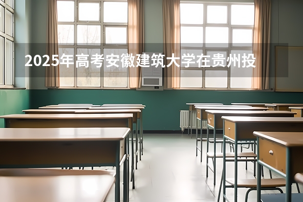 2025年高考安徽建筑大学在贵州投档分数线总汇（2026参考）