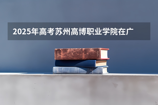 2025年高考苏州高博职业学院在广西艺术类投档分数线总汇（2026参考）