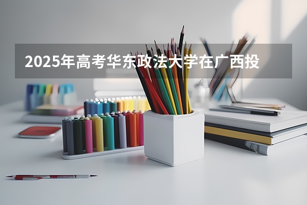 2025年高考华东政法大学在广西投档分数线总汇（2026参考）