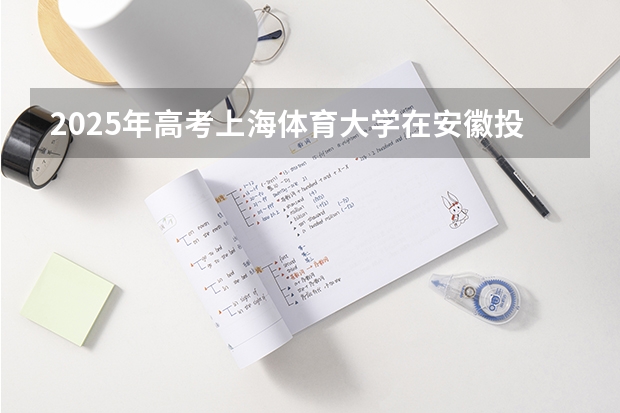 2025年高考上海体育大学在安徽投档分数线总汇（2026参考）