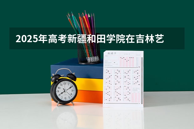 2025年高考新疆和田学院在吉林艺术类投档分数线总汇（2026参考）