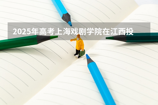 2025年高考上海戏剧学院在江西投档分数线总汇（2026参考）