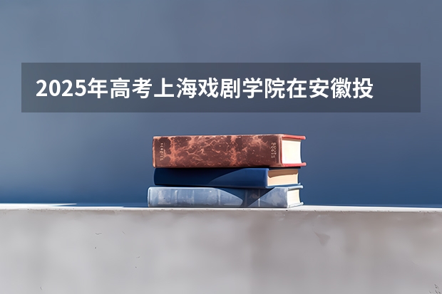 2025年高考上海戏剧学院在安徽投档分数线总汇（2026参考）