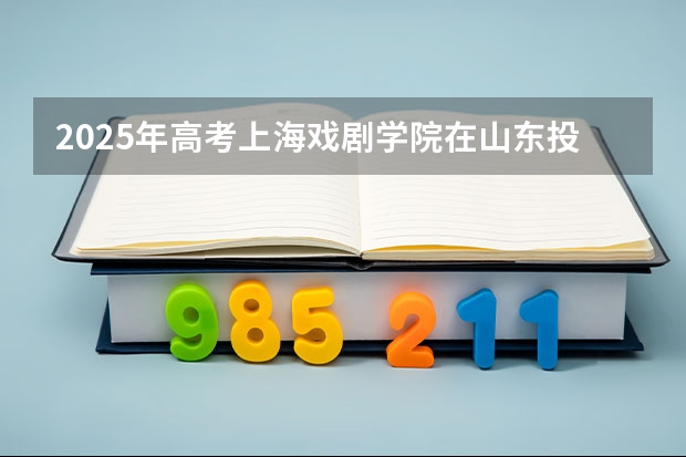 2025年高考上海戏剧学院在山东投档分数线总汇（2026参考）