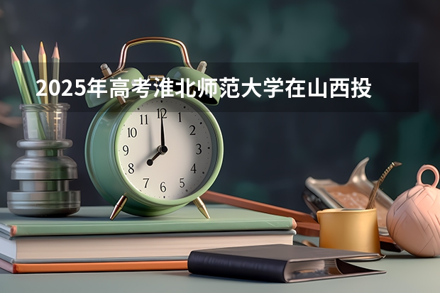 2025年高考淮北师范大学在山西投档分数线总汇（2026参考）