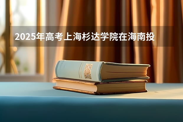 2025年高考上海杉达学院在海南投档分数线总汇（2026参考）