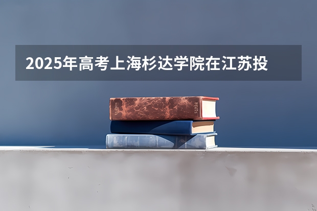 2025年高考上海杉达学院在江苏投档分数线总汇（2026参考）