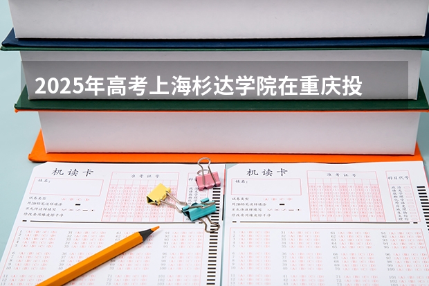 2025年高考上海杉达学院在重庆投档分数线总汇（2026参考）