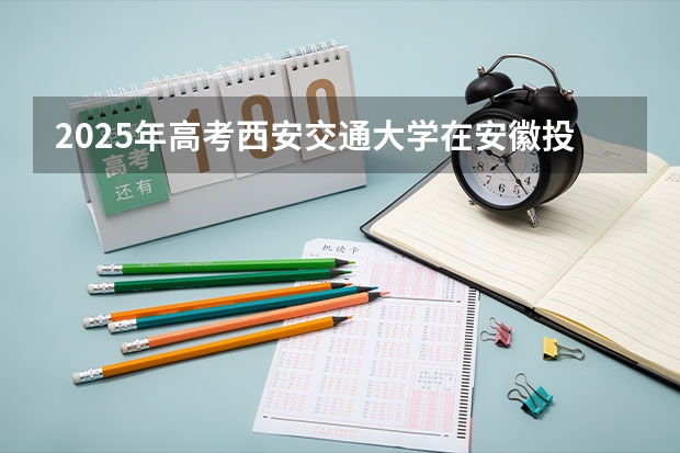 2025年高考西安交通大学在安徽投档分数线总汇（2026参考）