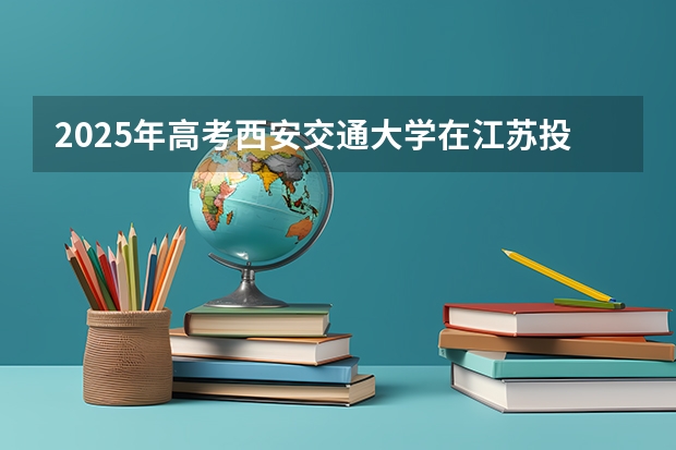 2025年高考西安交通大学在江苏投档分数线总汇（2026参考）