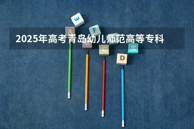 2025年高考青岛幼儿师范高等专科学校在山东艺术类投档分数线总汇（2026参考）