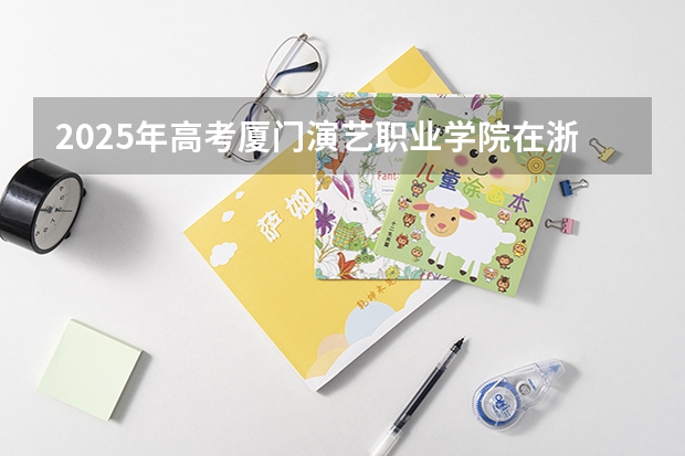2025年高考厦门演艺职业学院在浙江艺术类投档分数线总汇（2026参考）