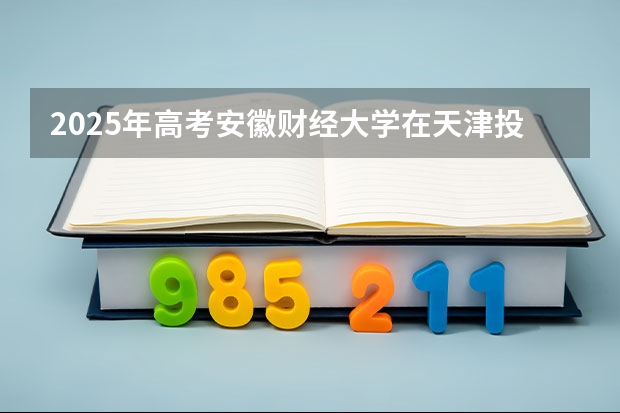 2025年高考安徽财经大学在天津投档分数线总汇（2026参考）