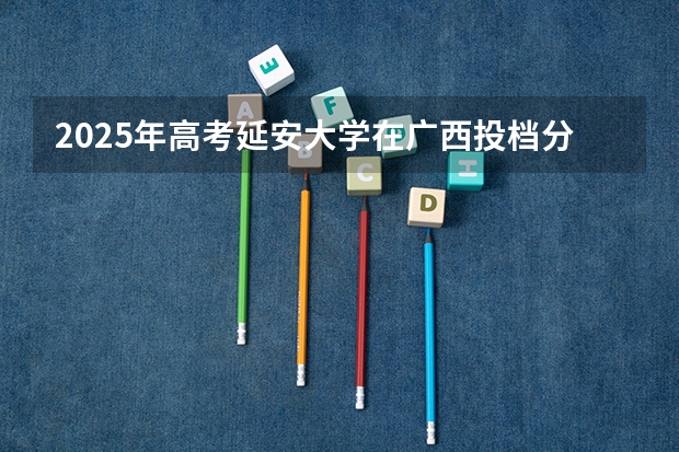 2025年高考延安大学在广西投档分数线总汇（2026参考）