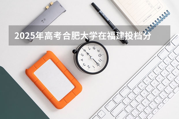 2025年高考合肥大学在福建投档分数线总汇（2026参考）