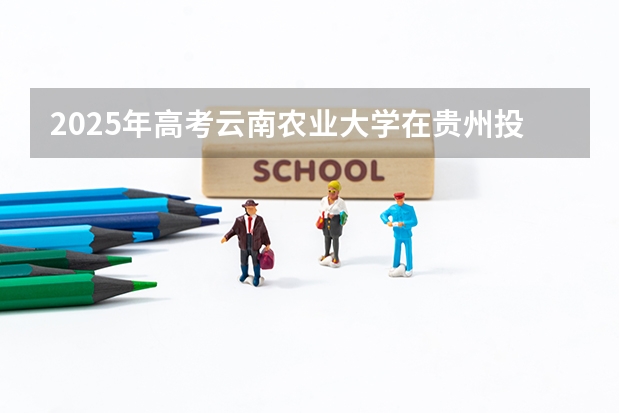 2025年高考云南农业大学在贵州投档分数线总汇（2026参考）