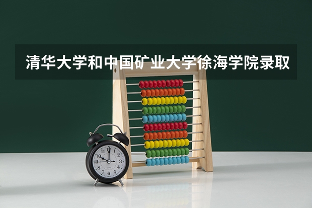 清华大学和中国矿业大学徐海学院录取分数对比