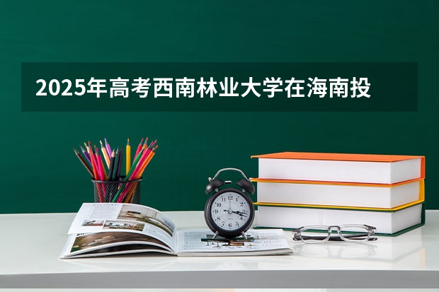 2025年高考西南林业大学在海南投档分数线总汇（2026参考）