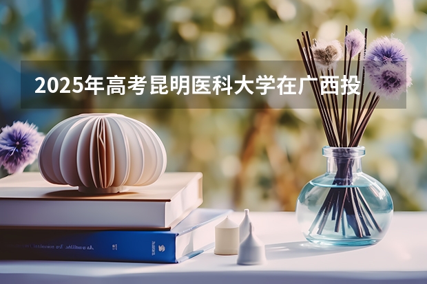 2025年高考昆明医科大学在广西投档分数线总汇（2026参考）