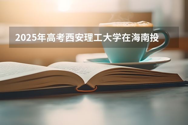 2025年高考西安理工大学在海南投档分数线总汇（2026参考）