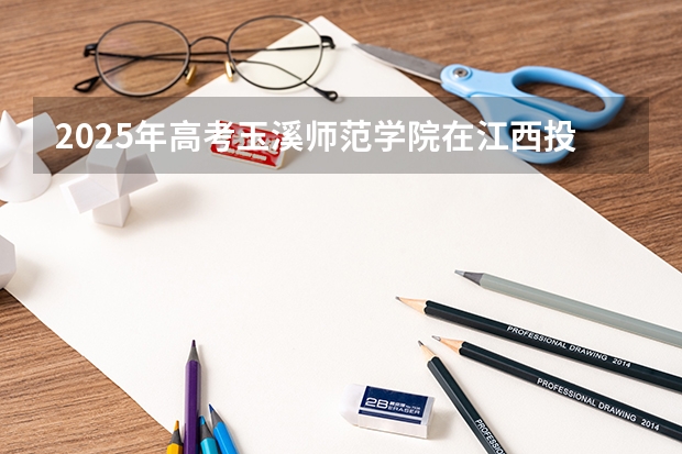 2025年高考玉溪师范学院在江西投档分数线总汇（2026参考）
