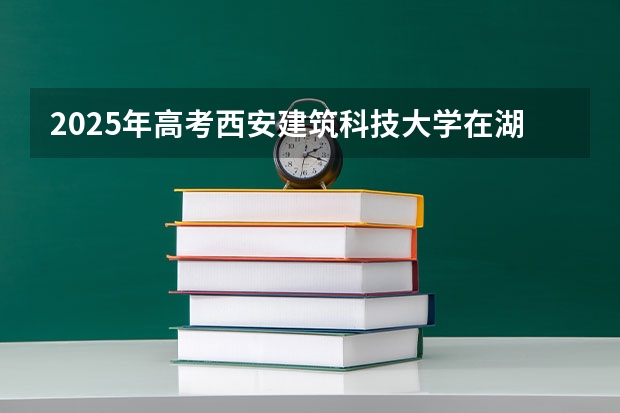 2025年高考西安建筑科技大学在湖北投档分数线总汇（2026参考）
