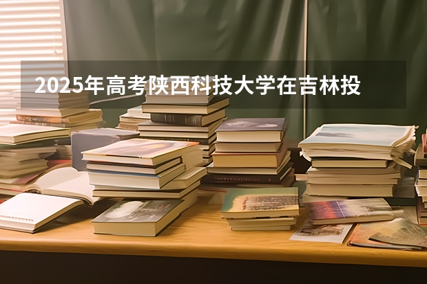 2025年高考陕西科技大学在吉林投档分数线总汇（2026参考）