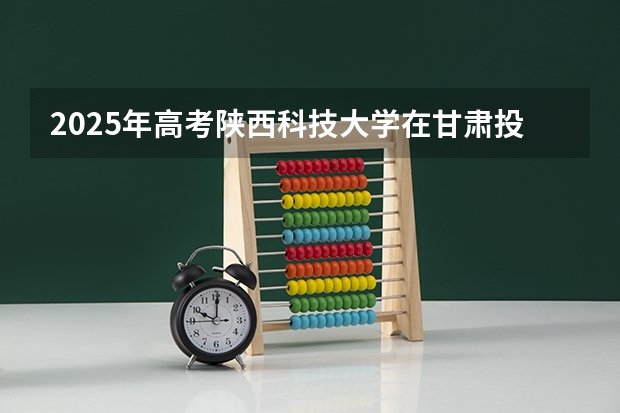 2025年高考陕西科技大学在甘肃投档分数线总汇（2026参考）