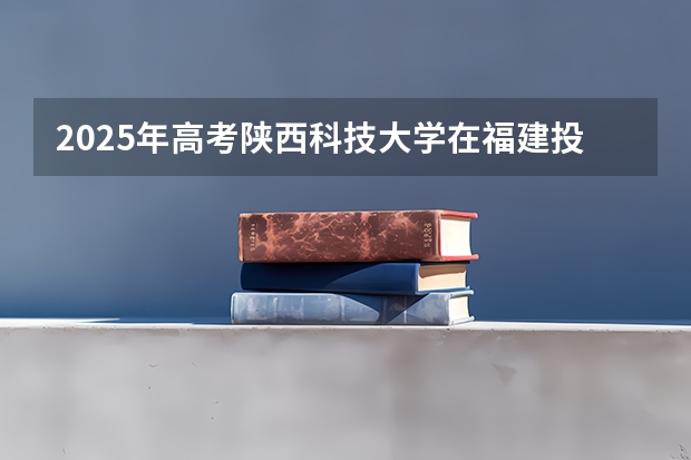 2025年高考陕西科技大学在福建投档分数线总汇（2026参考）
