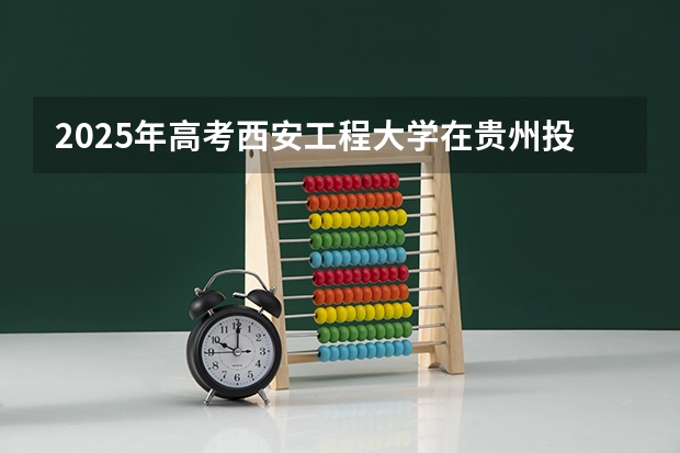 2025年高考西安工程大学在贵州投档分数线总汇（2026参考）