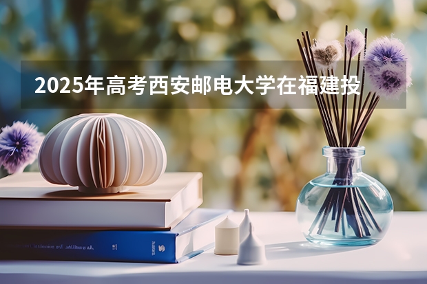 2025年高考西安邮电大学在福建投档分数线总汇（2026参考）