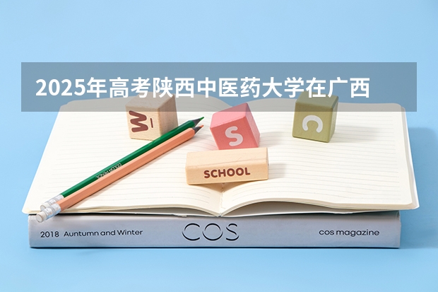 2025年高考陕西中医药大学在广西投档分数线总汇（2026参考）